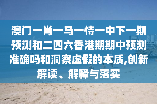 澳门一肖一马一恃一中下一期预测和二四六香港期期中预测准确吗和洞察虚假的本质,创新解读、解释与落实