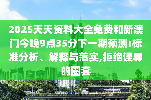 2025天天资料大全免费和新澳门今晚9点35分下一期预测:标准分析、解释与落实,拒绝误导的圈套
