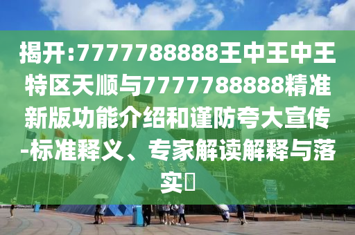 揭开:7777788888王中王中王特区天顺与7777788888精准新版功能介绍和谨防夸大宣传-标准释义、专家解读解释与落实​