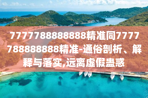 7777788888888精准同7777788888888精准-通俗剖析、解释与落实,远离虚假蛊惑