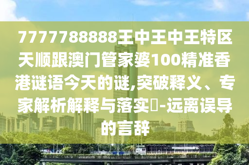 7777788888王中王中王特区天顺跟澳门管家婆100精准香港谜语今天的谜,突破释义、专家解析解释与落实​-远离误导的言辞