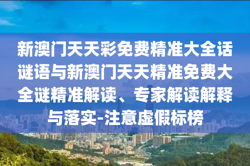 新澳门天天彩免费精准大全话谜语与新澳门天天精准免费大全谜精准解读、专家解读解释与落实-注意虚假标榜