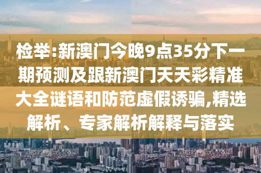 检举:新澳门今晚9点35分下一期预测及跟新澳门天天彩精准大全谜语和防范虚假诱骗,精选解析、专家解析解释与落实