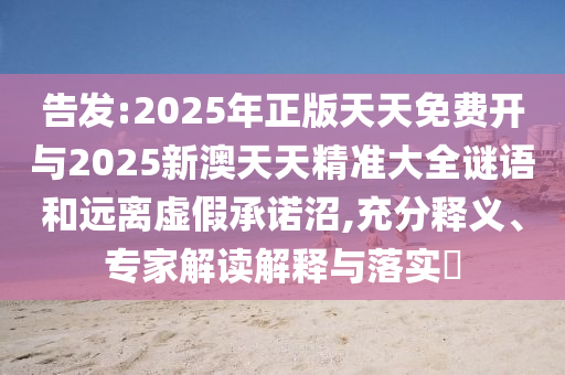 告发:2025年正版天天免费开与2025新澳天天精准大全谜语和远离虚假承诺沼,充分释义、专家解读解释与落实​