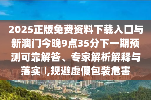 2025正版免费资料下载入口与新澳门今晚9点35分下一期预测可靠解答、专家解析解释与落实​,规避虚假包装危害