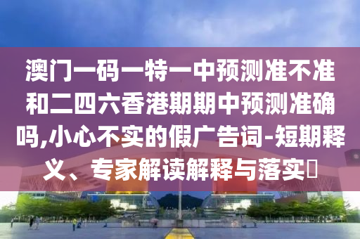 澳门一码一特一中预测准不准和二四六香港期期中预测准确吗,小心不实的假广告词-短期释义、专家解读解释与落实​