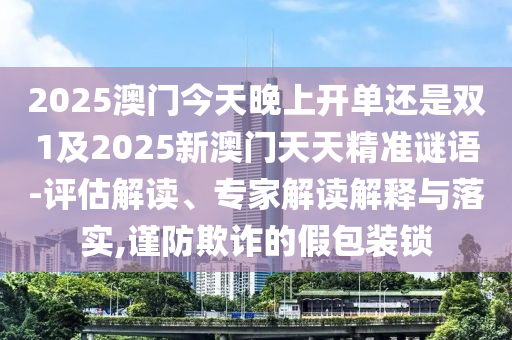 2025澳门今天晚上开单还是双1及2025新澳门天天精准谜语-评估解读、专家解读解释与落实,谨防欺诈的假包装锁