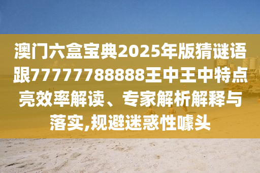 澳门六盒宝典2025年版猜谜语跟77777788888王中王中特点亮效率解读、专家解析解释与落实,规避迷惑性噱头