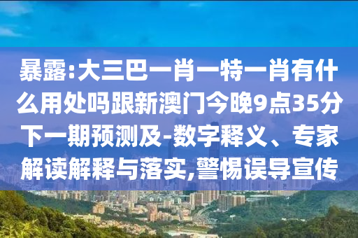 暴露:大三巴一肖一特一肖有什么用处吗跟新澳门今晚9点35分下一期预测及-数字释义、专家解读解释与落实,警惕误导宣传