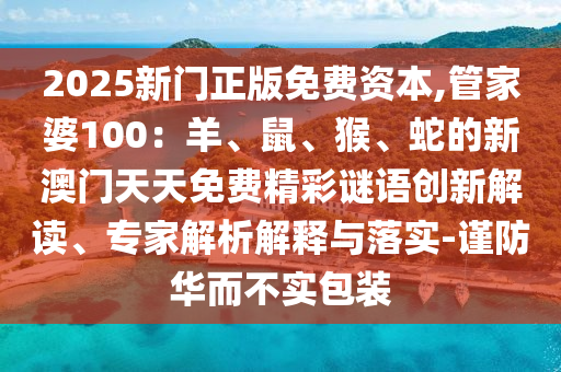 2025新门正版免费资本,管家婆100：羊、鼠、猴、蛇的新澳门天天免费精彩谜语创新解读、专家解析解释与落实-谨防华而不实包装