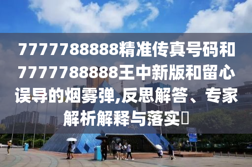 7777788888精准传真号码和7777788888王中新版和留心误导的烟雾弹,反思解答、专家解析解释与落实​