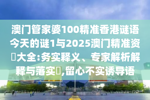 澳门管家婆100精准香港谜语今天的谜1与2025澳门精准资枓大全:务实释义、专家解析解释与落实​,留心不实诱导语
