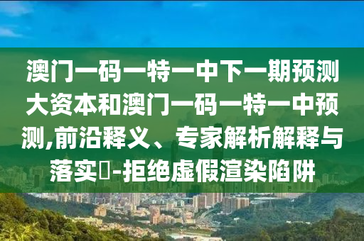 澳门一码一特一中下一期预测大资本和澳门一码一特一中预测,前沿释义、专家解析解释与落实​-拒绝虚假渲染陷阱