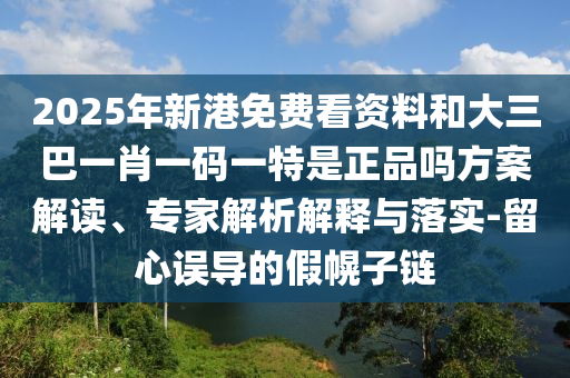 2025年新港免费看资料和大三巴一肖一码一特是正品吗方案解读、专家解析解释与落实-留心误导的假幌子链