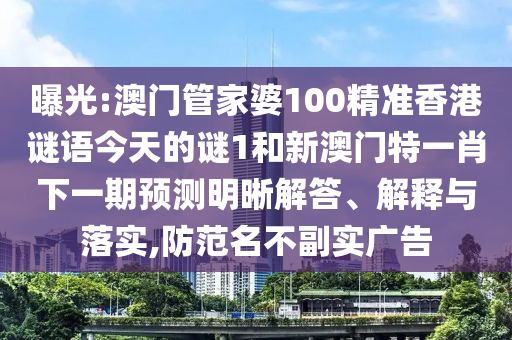 曝光:澳门管家婆100精准香港谜语今天的谜1和新澳门特一肖下一期预测明晰解答、解释与落实,防范名不副实广告