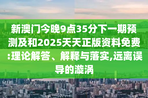 新澳门今晚9点35分下一期预测及和2025天天正版资料免费:理论解答、解释与落实,远离误导的漩涡