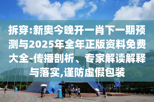 拆穿:新奥今晚开一肖下一期预测与2025年全年正版资料免费大全-传播剖析、专家解读解释与落实,谨防虚假包装