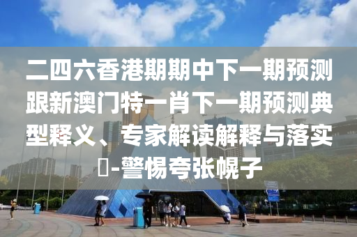 二四六香港期期中下一期预测跟新澳门特一肖下一期预测典型释义、专家解读解释与落实​-警惕夸张幌子