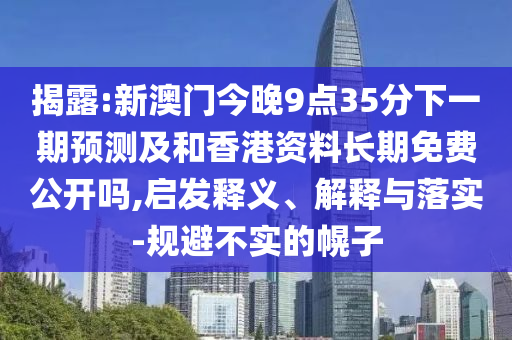 揭露:新澳门今晚9点35分下一期预测及和香港资料长期免费公开吗,启发释义、解释与落实-规避不实的幌子