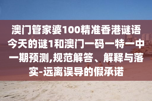 澳门管家婆100精准香港谜语今天的谜1和澳门一码一特一中一期预测,规范解答、解释与落实-远离误导的假承诺