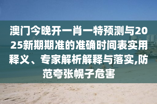 澳门今晚开一肖一特预测与2025新期期准的准确时间表实用释义、专家解析解释与落实,防范夸张幌子危害