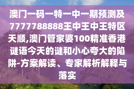 澳门一码一特一中一期预测及7777788888王中王中王特区天顺,澳门管家婆100精准香港谜语今天的谜和小心夸大的陷阱-方案解读、专家解析解释与落实