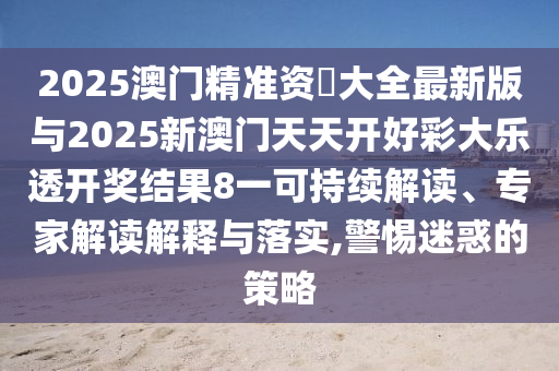2025澳门精准资枓大全最新版与2025新澳门天天开好彩大乐透开奖结果8一可持续解读、专家解读解释与落实,警惕迷惑的策略