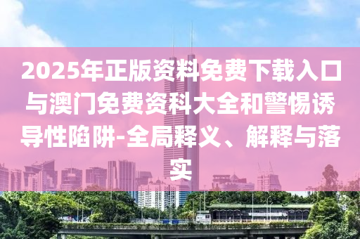 2025年正版资料免费下载入口与澳门免费资科大全和警惕诱导性陷阱-全局释义、解释与落实