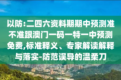 以防:二四六资料期期中预测准不准跟澳门一码一特一中预测免费,标准释义、专家解读解释与落实-防范误导的温柔刀