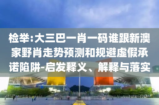 检举:大三巴一肖一码谁跟新澳家野肖走势预测和规避虚假承诺陷阱-启发释义、解释与落实