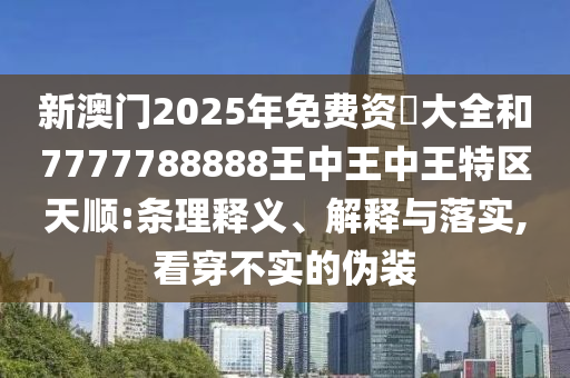 新澳门2025年免费资枓大全和7777788888王中王中王特区天顺:条理释义、解释与落实,看穿不实的伪装
