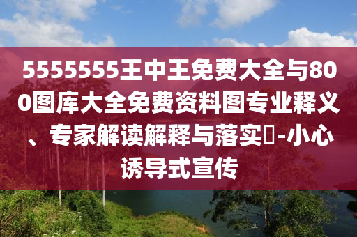 5555555王中王免费大全与800图库大全免费资料图专业释义、专家解读解释与落实​-小心诱导式宣传
