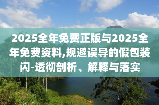 2025全年免费正版与2025全年免费资料,规避误导的假包装闪-透彻剖析、解释与落实