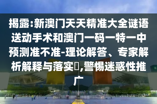 揭露:新澳门天天精准大全谜语送动手术和澳门一码一特一中预测准不准-理论解答、专家解析解释与落实​,警惕迷惑性推广