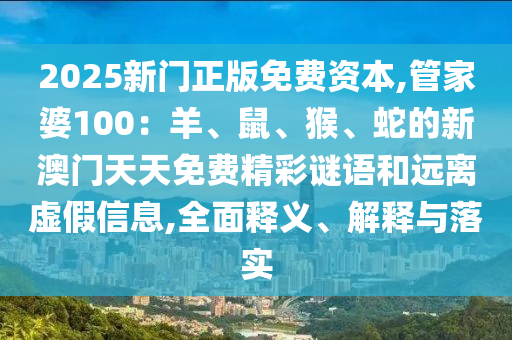 2025新门正版免费资本,管家婆100：羊、鼠、猴、蛇的新澳门天天免费精彩谜语和远离虚假信息,全面释义、解释与落实