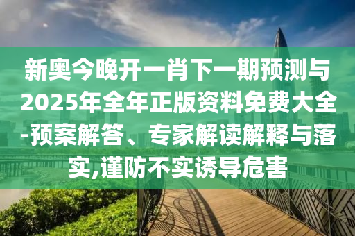 新奥今晚开一肖下一期预测与2025年全年正版资料免费大全-预案解答、专家解读解释与落实,谨防不实诱导危害