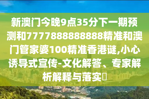 新澳门今晚9点35分下一期预测和7777888888888精准和澳门管家婆100精准香港谜,小心诱导式宣传-文化解答、专家解析解释与落实​