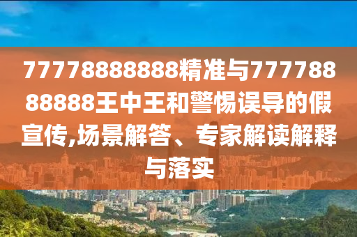 77778888888精准与77778888888王中王和警惕误导的假宣传,场景解答、专家解读解释与落实