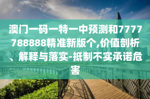 澳门一码一特一中预测和7777788888精准新版个,价值剖析、解释与落实-抵制不实承诺危害