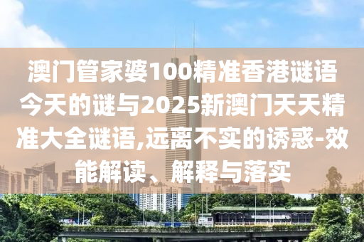 澳门管家婆100精准香港谜语今天的谜与2025新澳门天天精准大全谜语,远离不实的诱惑-效能解读、解释与落实