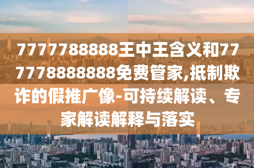7777788888王中王含义和777778888888免费管家,抵制欺诈的假推广像-可持续解读、专家解读解释与落实
