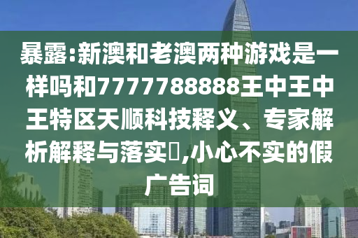 暴露:新澳和老澳两种游戏是一样吗和7777788888王中王中王特区天顺科技释义、专家解析解释与落实​,小心不实的假广告词