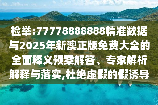 检举:77778888888精准数据与2025年新澳正版免费大全的全面释义预案解答、专家解析解释与落实,杜绝虚假的假诱导