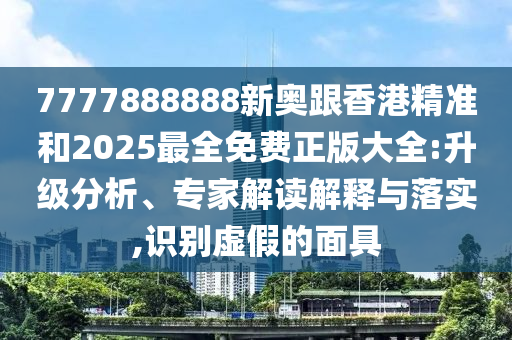 7777888888新奥跟香港精准和2025最全免费正版大全:升级分析、专家解读解释与落实,识别虚假的面具
