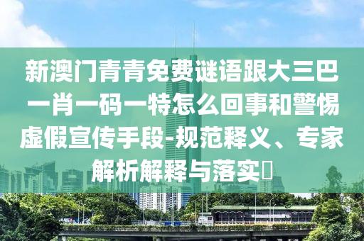 新澳门青青免费谜语跟大三巴一肖一码一特怎么回事和警惕虚假宣传手段-规范释义、专家解析解释与落实​