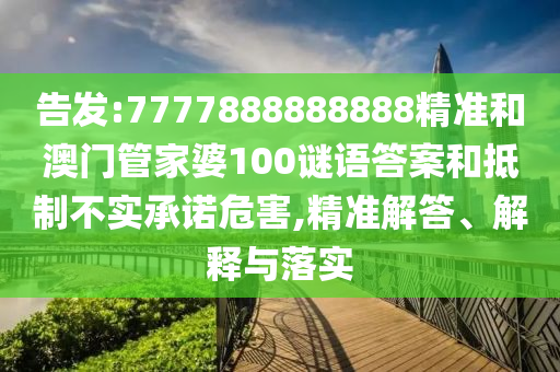 告发:7777888888888精准和澳门管家婆100谜语答案和抵制不实承诺危害,精准解答、解释与落实