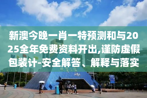 新澳今晚一肖一特预测和与2025全年免费资料开出,谨防虚假包装计-安全解答、解释与落实
