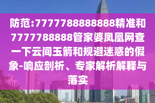 防范:7777788888888精准和7777788888管家婆凤凰网查一下云间玉箭和规避迷惑的假象-响应剖析、专家解析解释与落实