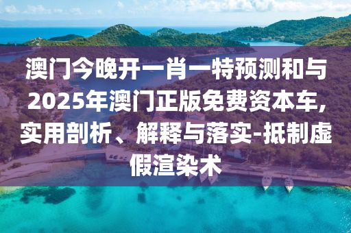 澳门今晚开一肖一特预测和与2025年澳门正版免费资本车,实用剖析、解释与落实-抵制虚假渲染术