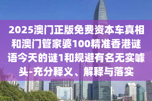 2025澳门正版免费资本车真相和澳门管家婆100精准香港谜语今天的谜1和规避有名无实噱头-充分释义、解释与落实